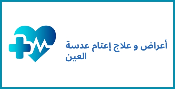 أعراض و علاج إعتام عدسة العين