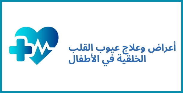 أعراض وعلاج عيوب القلب الخلقية في الأطفال