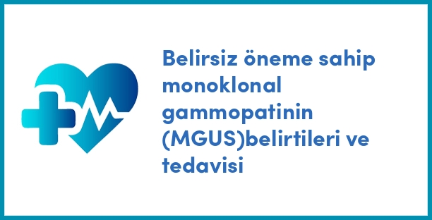 Belirsiz öneme sahip monoklonal gammopatinin (MGUS)belirtileri ve tedavisi
