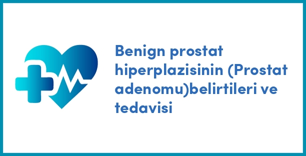 Benign prostat hiperplazisinin (Prostat adenomu)belirtileri ve tedavisi