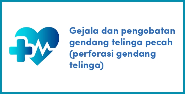 Gejala dan pengobatan gendang telinga pecah (perforasi gendang telinga)