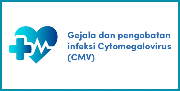 Gejala dan pengobatan infeksi Cytomegalovirus (CMV)