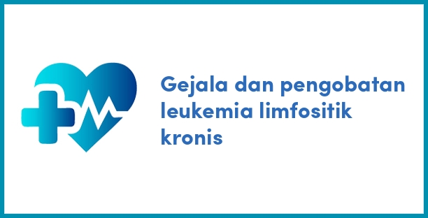 Gejala dan pengobatan leukemia limfositik kronis