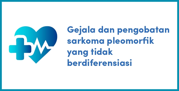 Gejala dan pengobatan sarkoma pleomorfik yang tidak berdiferensiasi
