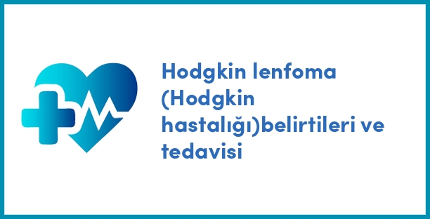 Hodgkin lenfoma (Hodgkin hastalığı)belirtileri ve tedavisi