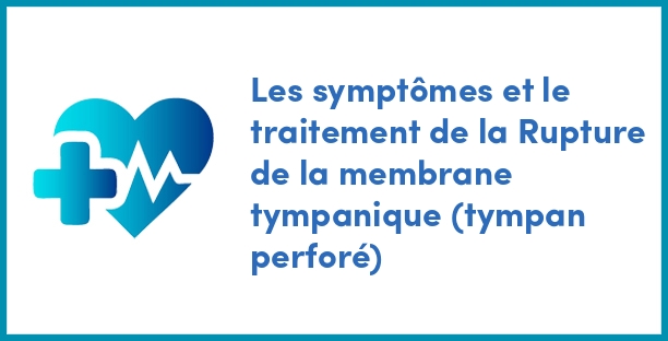 Les symptômes et le traitement de la Rupture de la membrane tympanique (tympan perforé)