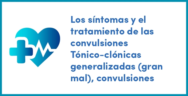 Los síntomas y el tratamiento de las convulsiones Tónico-clónicas generalizadas (gran mal), convulsiones
