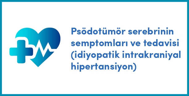 Psödotümör serebrinin semptomları ve tedavisi (idiyopatik intrakraniyal hipertansiyon)