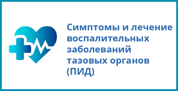Симптомы и лечение воспалительных заболеваний тазовых органов (ПИД)