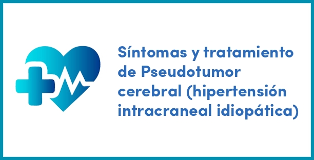 Síntomas y tratamiento de Pseudotumor cerebral (hipertensión intracraneal idiopática)