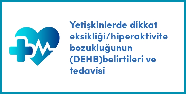 Yetişkinlerde dikkat eksikliği/hiperaktivite bozukluğunun (DEHB)belirtileri ve tedavisi