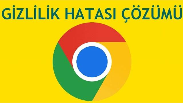 Google Chrome Gizlilik Hatası Çözümü