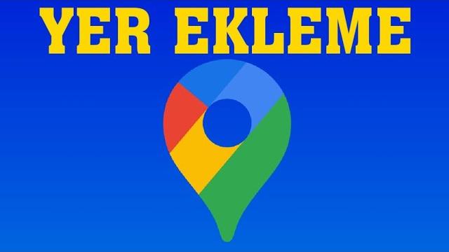 Google Haritalar Yer Ekleme Nasıl Yapılır?