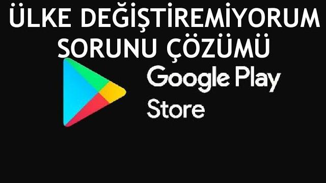 Google Play Store Ülke Değiştiremiyorum Sorunu Çözümü