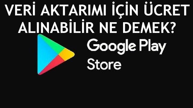 Google Play Store Veri Aktarımı İçin Ücret Alınabilir Ne Demek?