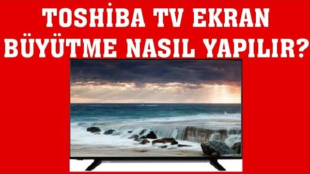 Toshiba TV Ekran Büyütme Nasıl Yapılır?
