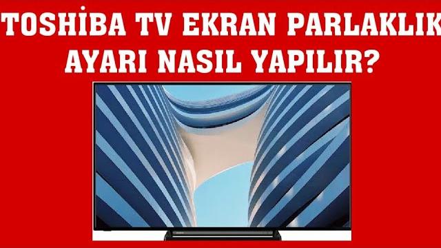 Toshiba TV Ekran Parlaklığı Ayarlama Nasıl Yapılır?