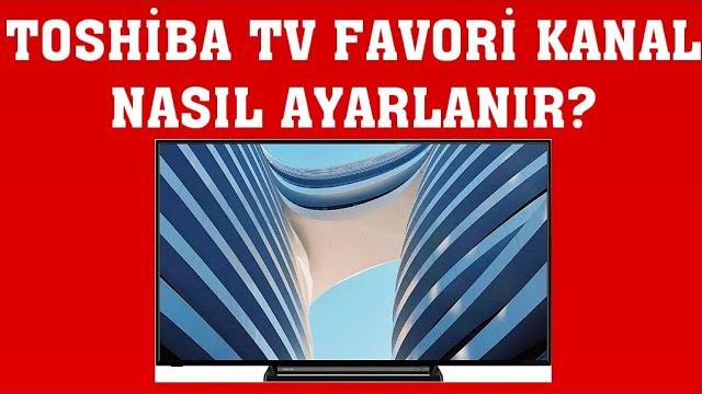 Toshiba TV Favori Kanal Ayarlama Nasıl Yapılır?