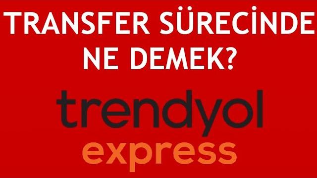 Trendyol Express Transfer Sürecinde Ne Demek?