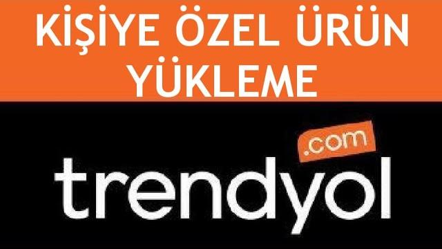 Trendyol Kişiye Özel Ürün Yükleme Nasıl Yapılır?
