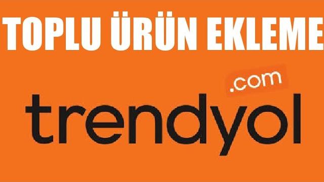 Trendyol Toplu Ürün Ekleme Nasıl Yapılır?
