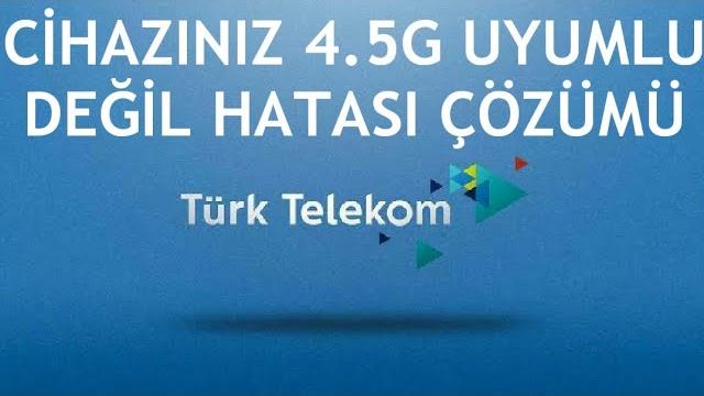 Türk Telekom Cihazınız 4.5G Uyumlu Değil Hatası Çözümü
