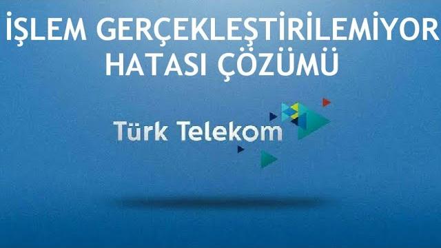 Türk Telekom İşlem Gerçekleştirilemiyor Hatası Çözümü