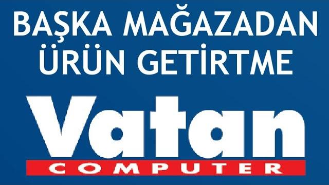 Vatan Bilgisayar Başka Mağazadan Ürün Getirtme