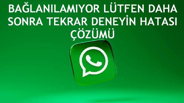 Whatsapp Bağlanılamıyor Lütfen Daha Sonra Tekrar Deneyin Hatası Çözümü