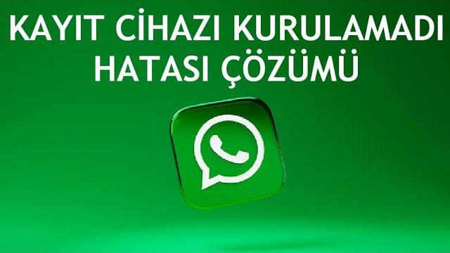 Whatsapp Kayıt Cihazı Kurulamadı Hatası Çözümü