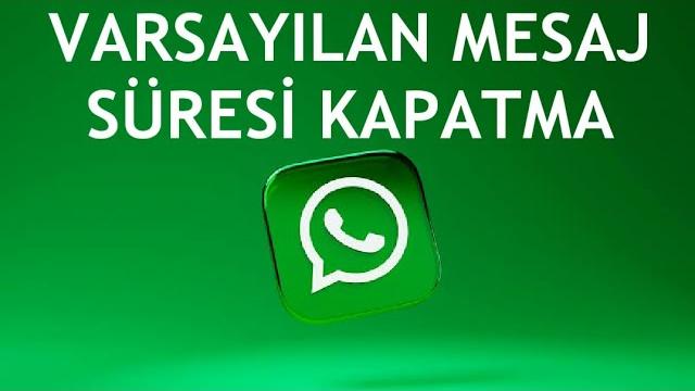 Whatsapp Varsayılan Mesaj Süresi Kapatma