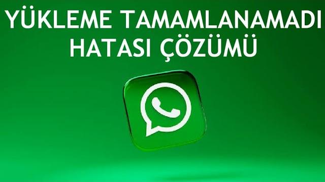 Whatsapp Yükleme Tamamlanamadı Hatası Çözümü