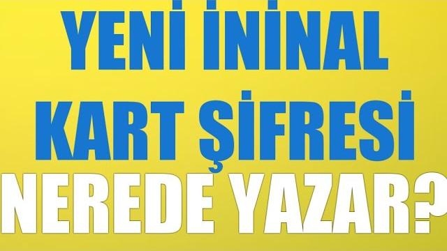 Yeni İninal Kart Şifresi Nerede Yazar?