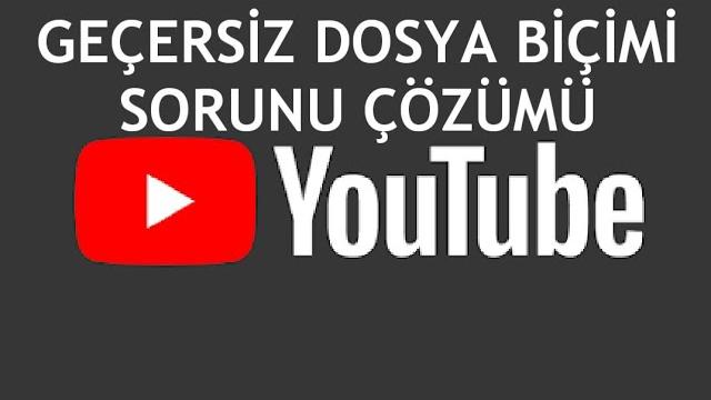 Youtube Geçersiz Dosya Biçimi Sorunu Çözümü